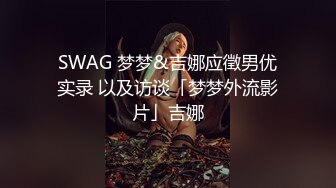 SWAG 梦梦&吉娜应徵男优实录 以及访谈「梦梦外流影片」吉娜