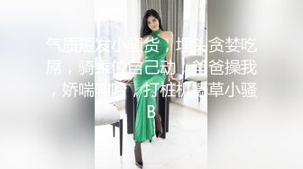 气质短发小骚货，埋头贪婪吃屌，骑乘位自己动，爸爸操我，娇喘呻吟，打桩机爆草小骚B