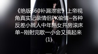 《绝版360补漏泄密》上帝视角真实记录情侣PK偸情~各种反差小贱人中年熟女开房滚床单~刚射完歇一小会又搞起来 (1)