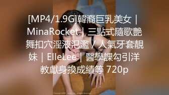 [MP4/1.9G]韓裔巨乳美女｜MinaRocket｜三點式隨歌艷舞扣穴淫液氾濫／人氣牙套靚妹｜ElleLee｜醫學課勾引洋教獻身換成績等 720p