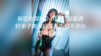 麻豆传媒MD-0197?淫医诱奸求子美少妇深入内射不孕治疗-程诗诗