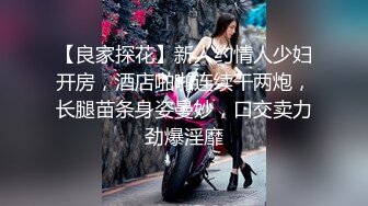 【良家探花】新人约情人少妇开房，酒店啪啪连续干两炮，长腿苗条身姿曼妙，口交卖力劲爆淫靡