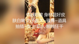 ❤️❤️牛仔短裙 身材超好皮肤白嫩 奶子超大~骚舞~道具抽插~女上 后入 啪啪狂干