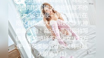 技术型坑神巅峰厕拍！商场女厕极限特写镜头偸拍络绎不绝少女少妇方便~菊花美鲍近在咫尺有极品大阴唇技术型坑神巅峰厕拍！商场女厕极限特写镜头偸拍络绎不绝少女少妇方便~菊花美鲍近在咫尺有极品大阴唇V (1)