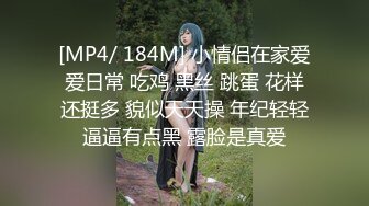 [MP4/ 184M] 小情侣在家爱爱日常 吃鸡 黑丝 跳蛋 花样还挺多 貌似天天操 年纪轻轻逼逼有点黑 露脸是真爱