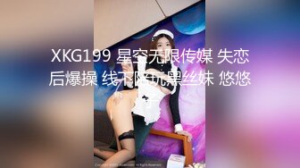 XKG199 星空无限传媒 失恋后爆操 线下陪玩黑丝妹 悠悠子