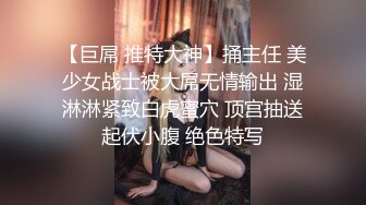 【巨屌 推特大神】捅主任 美少女战士被大屌无情输出 湿淋淋紧致白虎蜜穴 顶宫抽送起伏小腹 绝色特写