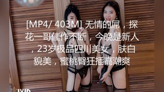 [MP4/ 403M] 无情的屌，探花一哥佳作不断，今晚是新人，23岁极品四川美女，肤白貌美，蜜桃臀狂插高潮爽