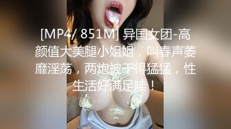 [MP4/ 851M] 异国女团-高颜值大美腿小姐姐，叫春声萎靡淫荡，两炮被干得猛猛，性生活好满足哇！