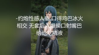 -约炮性感人妻 口得鸡巴冰火相交 无套后入爆操口射嘴巴给他吃精液