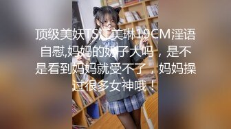 顶级美妖TS江美琳19CM淫语自慰,妈妈的奶子大吗，是不是看到妈妈就受不了，妈妈操过很多女神哦！