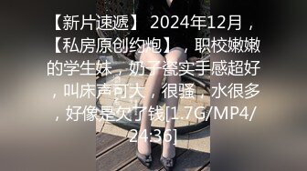 【新片速遞】 2024年12月，【私房原创约炮】，职校嫩嫩的学生妹，奶子瓷实手感超好，叫床声可大，很骚，水很多，好像是欠了钱[1.7G/MP4/24:36]