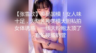 【张雪欣】极品国模！女人味十足，天然乳神美模大胆私拍女体诱惑，一线天粉鲍太顶了，看的硬成钢管