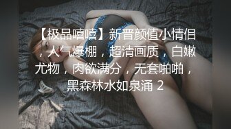 【极品嘻嘻】新晋颜值小情侣，人气爆棚，超清画质，白嫩尤物，肉欲满分，无套啪啪，黑森林水如泉涌 2