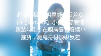 超颜值极品 明星颜值反差女神〖sunwall〗小骚货穿着情趣装勾引，在厨房暴力爆操小骚货，魔鬼身材顶级反差