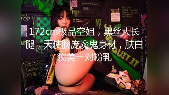 172cm极品空姐，黑丝大长腿，天使脸庞魔鬼身材，肤白貌美一对粉乳