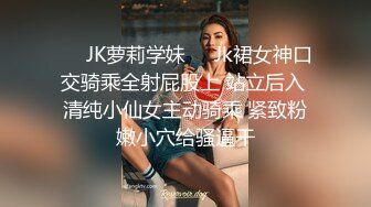 ❤️JK萝莉学妹❤️Jk裙女神口交骑乘全射屁股上 站立后入 清纯小仙女主动骑乘 紧致粉嫩小穴给骚逼干