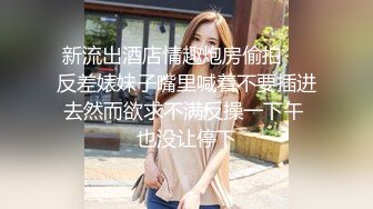 新流出酒店情趣炮房偷拍❤️反差婊妹子嘴里喊着不要插进去然而欲求不满反操一下午 也没让停下