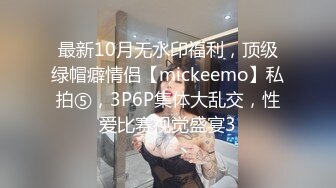 最新10月无水印福利，顶级绿帽癖情侣【mickeemo】私拍⑤，3P6P集体大乱交，性爱比赛视觉盛宴3