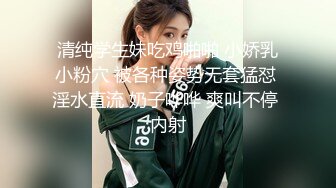 清纯学生妹吃鸡啪啪 小娇乳小粉穴 被各种姿势无套猛怼 淫水直流 奶子哗哗 爽叫不停 内射