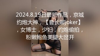 2024.8.19日最新作品，京城约炮大神，【曹长卿joker】，女博士，少妇，约炮偷拍，粉嫩鲍鱼美腿大岔开