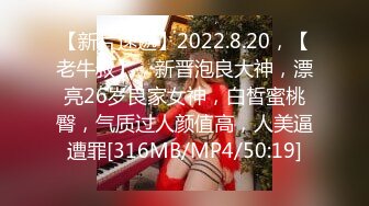 【新片速遞】2022.8.20，【老牛叔】，新晋泡良大神，漂亮26岁良家女神，白皙蜜桃臀，气质过人颜值高，人美逼遭罪[316MB/MP4/50:19]