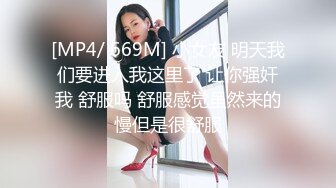 [MP4/ 669M] 小女友 明天我们要进入我这里了 让你强奸我 舒服吗 舒服感觉虽然来的慢但是很舒服