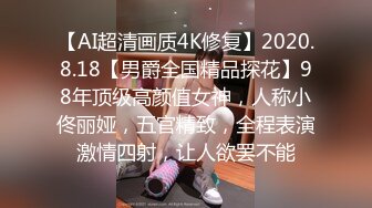 【AI超清画质4K修复】2020.8.18【男爵全国精品探花】98年顶级高颜值女神，人称小佟丽娅，五官精致，全程表演激情四射，让人欲罢不能