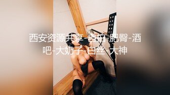 西安资源共享-自拍-肥臀-酒吧-大奶子-白丝-大神