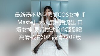 最新汤不热阿黑颜COS女神『Maste』大尺度私拍流出 口爆女神 灵舌搅动给你舔到爆 高清私拍60P 高清720P版