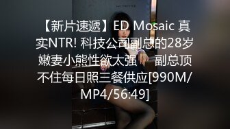 【新片速遞】ED Mosaic 真实NTR! 科技公司副总的28岁嫩妻小熊性欲太强❤️副总顶不住每日照三餐供应[990M/MP4/56:49]