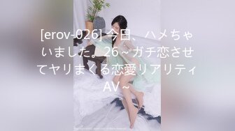 [erov-026] 今日、ハメちゃいました。26～ガチ恋させてヤリまくる恋愛リアリティAV～