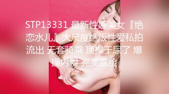 STP13331 最新性感美女『绝恋水儿』大尺度绝版性爱私拍流出 无套骑乘 顶操干尿了 爆操内射 完美露脸