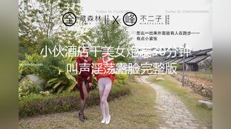 小伙酒店干美女炮友30分钟，叫声淫荡露脸完整版