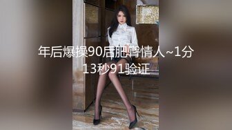 年后爆操90后肥臀情人~1分13秒91验证