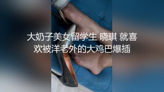 大奶子美女留学生 晓琪 就喜欢被洋老外的大鸡巴爆插