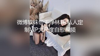 微博软妹@干净林轩 私人定制VIP大尺度自慰视频