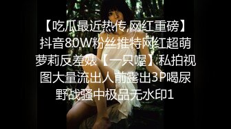 【吃瓜最近热传,网红重磅】抖音80W粉丝推特网红超萌萝莉反差婊【一只喔】私拍视图大量流出人前露出3P喝尿野战骚中极品无水印1