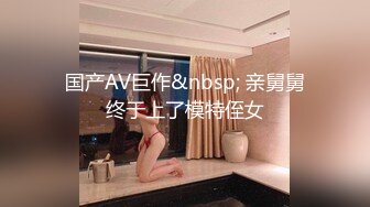 国产AV巨作&nbsp; 亲舅舅终于上了模特侄女