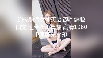 约操颜值女神英语老师 露脸口交 迎合操干真骚 高清1080P原版无水印