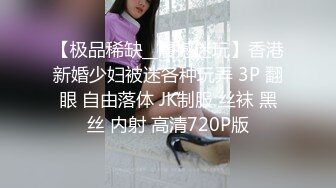 【极品稀缺__震撼迷玩】香港新婚少妇被迷各种玩弄 3P 翻眼 自由落体 JK制服 丝袜 黑丝 内射 高清720P版