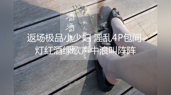 返场极品小少妇 淫乱4P包间 灯红酒绿歌声中浪叫阵阵