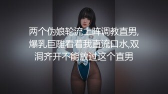 两个伪娘轮流上阵调教直男,爆乳巨雕看着我直流口水,双洞齐开不能放过这个直男