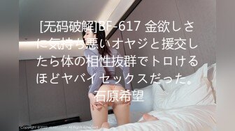 [无码破解]BF-617 金欲しさに気持ち悪いオヤジと援交したら体の相性抜群でトロけるほどヤバイセックスだった。 石原希望