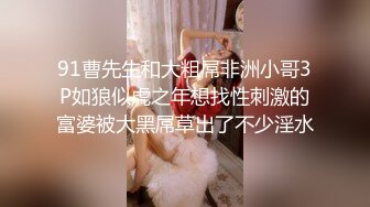 91曹先生和大粗屌非洲小哥3P如狼似虎之年想找性刺激的富婆被大黑屌草出了不少淫水