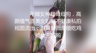 ⚫️⚫️不做女神却做母狗，高颜值气质美女姐姐不健康私拍视图流出，道具紫薇潮喷吃鸡被金主啪啪