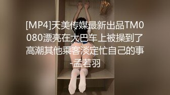 [MP4]天美传媒最新出品TM0080漂亮在大巴车上被操到了高潮其他乘客淡定忙自己的事-孟若羽