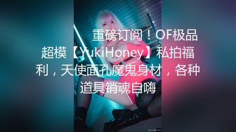 ❤️❤️❤️重磅订阅！OF极品超模【YukiHoney】私拍福利，天使面孔魔鬼身材，各种道具销魂自嗨