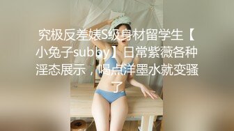 究极反差婊S级身材留学生【小兔子subby】日常紫薇各种淫态展示，喝点洋墨水就变骚了