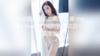 比较喜欢淫语的熟女人妻 make love的时候特别喜欢说一些淫荡的话